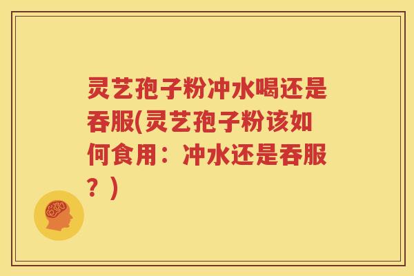 灵艺孢子粉冲水喝还是吞服(灵艺孢子粉该如何食用：冲水还是吞服？)