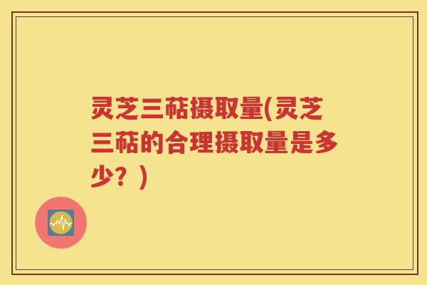 灵芝三萜摄取量(灵芝三萜的合理摄取量是多少？)