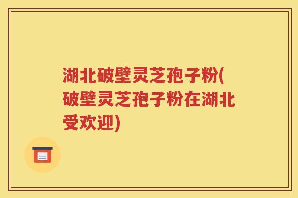 湖北破壁灵芝孢子粉(破壁灵芝孢子粉在湖北受欢迎)