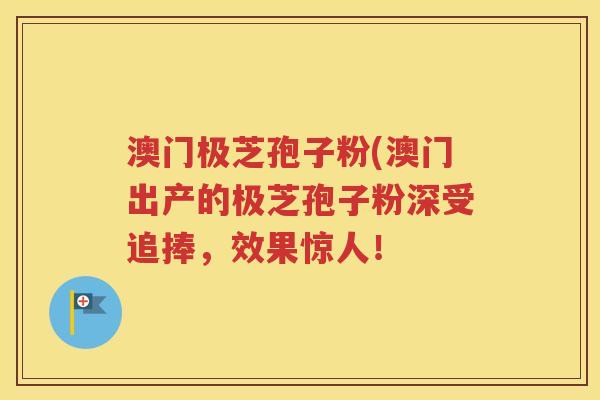 澳门极芝孢子粉(澳门出产的极芝孢子粉深受追捧，效果惊人！