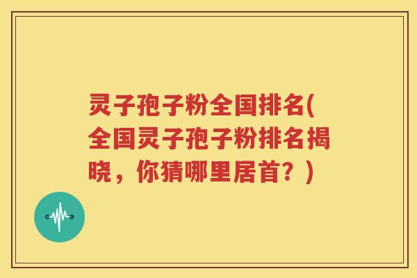 灵子孢子粉全国排名(全国灵子孢子粉排名揭晓，你猜哪里居首？)