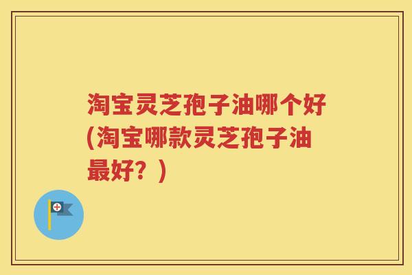 淘宝灵芝孢子油哪个好(淘宝哪款灵芝孢子油最好？)