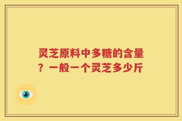 灵芝原料中多糖的含量？一般一个灵芝多少斤