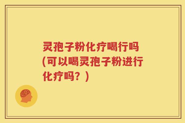 灵孢子粉化疗喝行吗 (可以喝灵孢子粉进行化疗吗？)