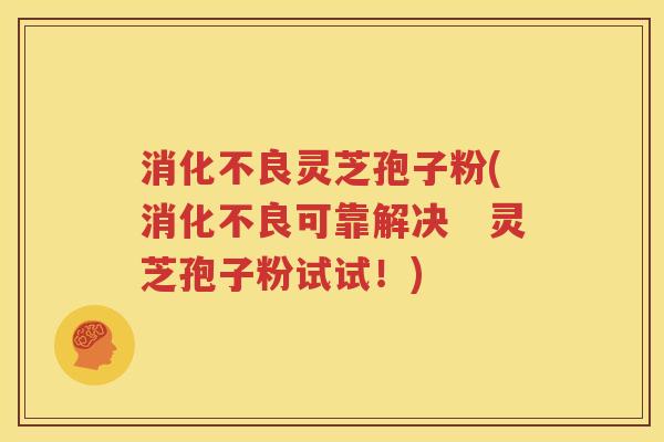 消化不良灵芝孢子粉(消化不良可靠解决　灵芝孢子粉试试！)