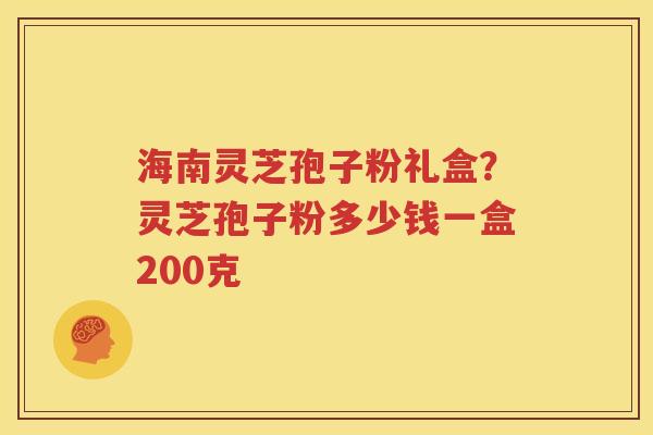 海南灵芝孢子粉礼盒？灵芝孢子粉多少钱一盒200克
