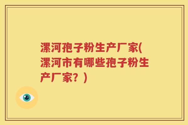 漯河孢子粉生产厂家(漯河市有哪些孢子粉生产厂家？)