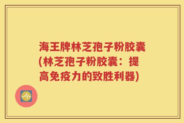 海王牌林芝孢子粉胶囊(林芝孢子粉胶囊：提高免疫力的致胜利器)