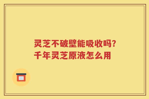 灵芝不破壁能吸收吗？千年灵芝原液怎么用