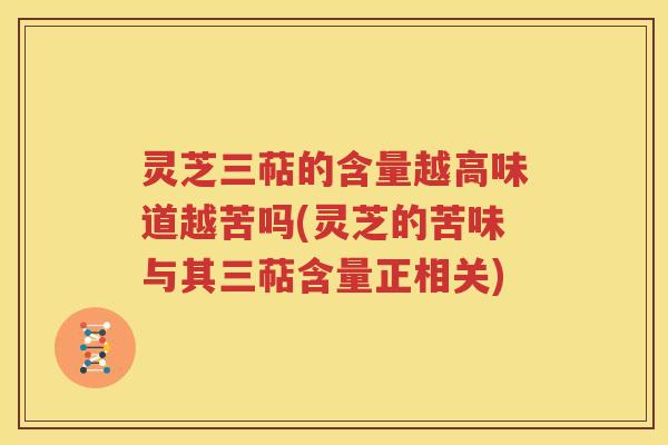 灵芝三萜的含量越高味道越苦吗(灵芝的苦味与其三萜含量正相关)