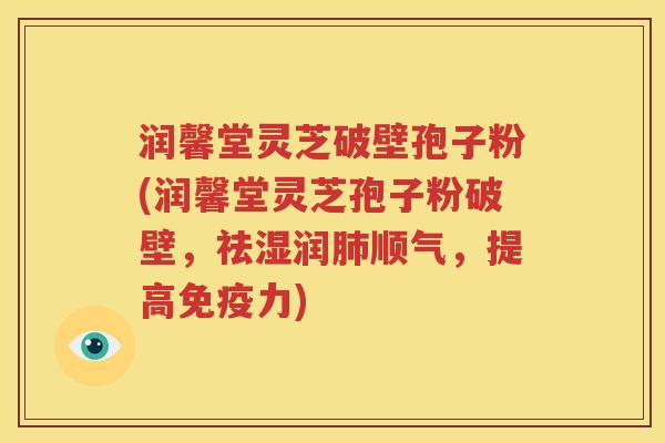 润馨堂灵芝破壁孢子粉(润馨堂灵芝孢子粉破壁，祛湿润肺顺气，提高免疫力)