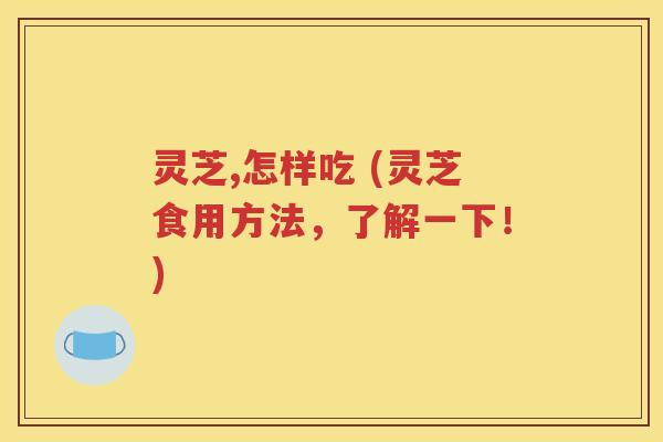 灵芝,怎样吃 (灵芝食用方法，了解一下！)