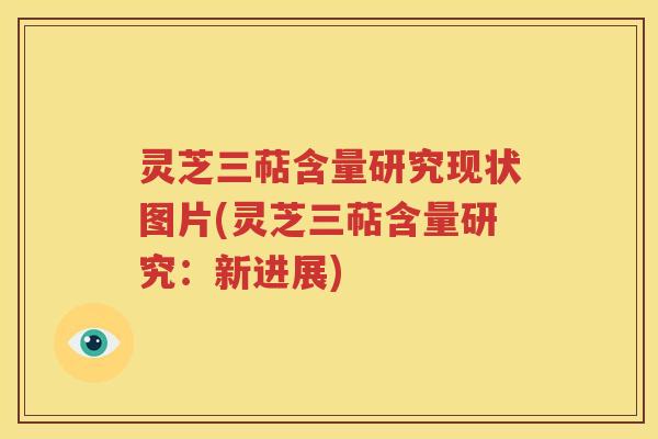 灵芝三萜含量研究现状图片(灵芝三萜含量研究：新进展)