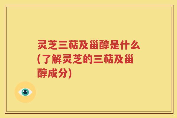 灵芝三萜及甾醇是什么(了解灵芝的三萜及甾醇成分)