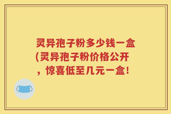 灵异孢子粉多少钱一盒(灵异孢子粉价格公开，惊喜低至几元一盒！