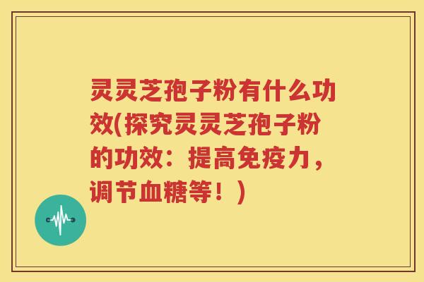 灵灵芝孢子粉有什么功效(探究灵灵芝孢子粉的功效：提高免疫力，调节血糖等！)