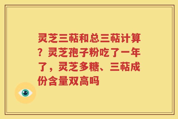 灵芝三萜和总三萜计算？灵芝孢子粉吃了一年了，灵芝多糖、三萜成份含量双高吗