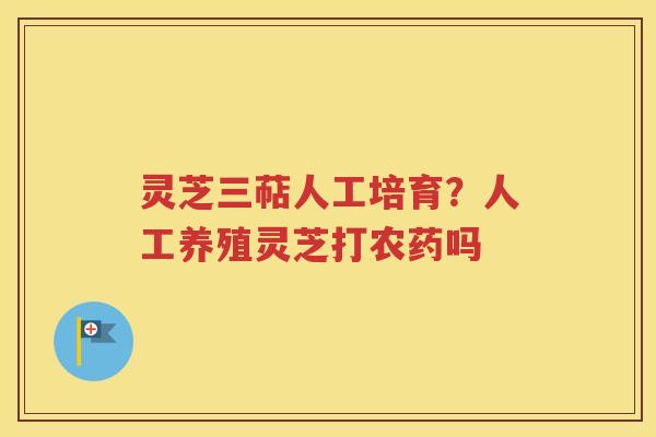 灵芝三萜人工培育？人工养殖灵芝打农药吗