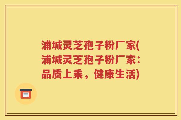 浦城灵芝孢子粉厂家(浦城灵芝孢子粉厂家：品质上乘，健康生活)