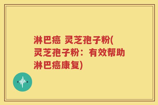 淋巴癌 灵芝孢子粉(灵芝孢子粉：有效帮助淋巴癌康复)