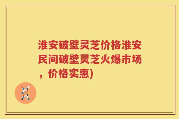 淮安破壁灵芝价格淮安民间破壁灵芝火爆市场，价格实惠)
