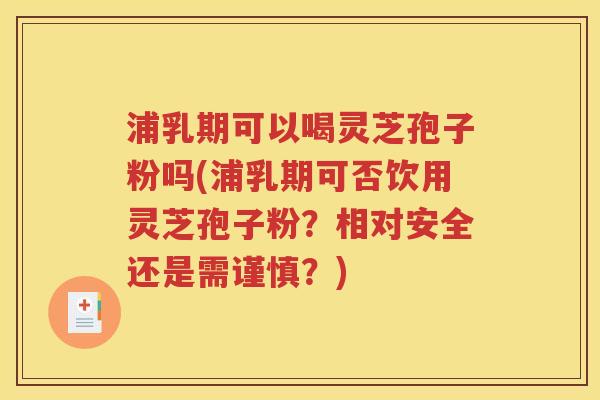 浦乳期可以喝灵芝孢子粉吗(浦乳期可否饮用灵芝孢子粉？相对安全还是需谨慎？)