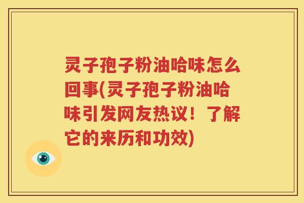 灵子孢子粉油哈味怎么回事(灵子孢子粉油哈味引发网友热议！了解它的来历和功效)