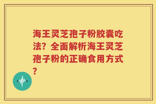 海王灵芝孢子粉胶囊吃法？全面解析海王灵芝孢子粉的正确食用方式？