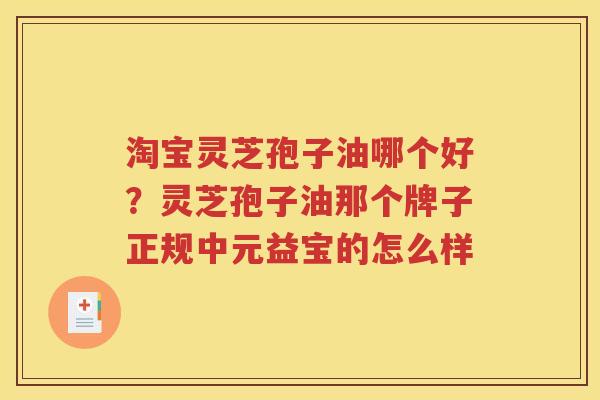 淘宝灵芝孢子油哪个好？灵芝孢子油那个牌子正规中元益宝的怎么样