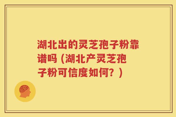 湖北出的灵芝孢子粉靠谱吗 (湖北产灵芝孢子粉可信度如何？)