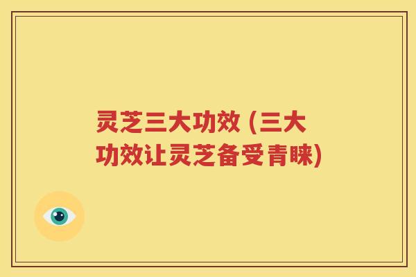 灵芝三大功效 (三大功效让灵芝备受青睐)