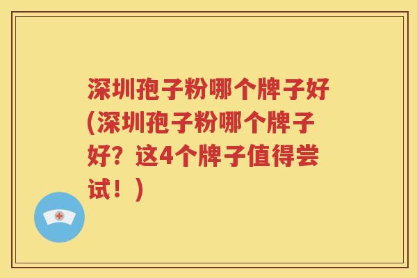 深圳孢子粉哪个牌子好(深圳孢子粉哪个牌子好？这4个牌子值得尝试！)