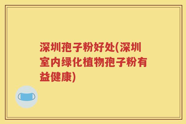深圳孢子粉好处(深圳室内绿化植物孢子粉有益健康)