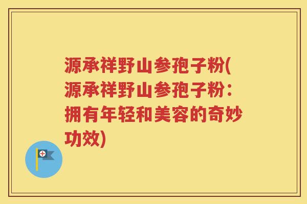源承祥野山参孢子粉(源承祥野山参孢子粉：拥有年轻和美容的奇妙功效)