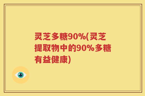 灵芝多糖90%(灵芝提取物中的90%多糖有益健康)