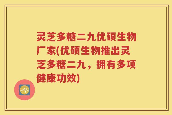 灵芝多糖二九优硕生物厂家(优硕生物推出灵芝多糖二九，拥有多项健康功效)