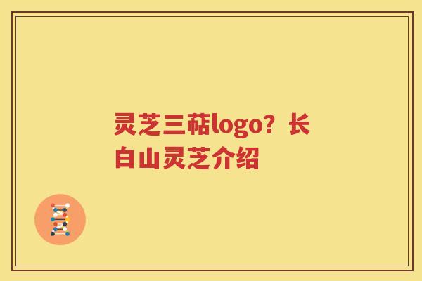 灵芝三萜logo？长白山灵芝介绍