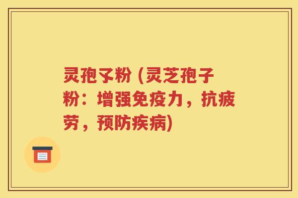 灵孢孓粉 (灵芝孢子粉：增强免疫力，抗疲劳，预防疾病)