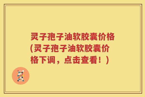 灵子孢子油软胶囊价格(灵子孢子油软胶囊价格下调，点击查看！)