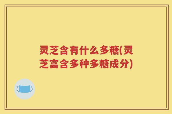 灵芝含有什么多糖(灵芝富含多种多糖成分)