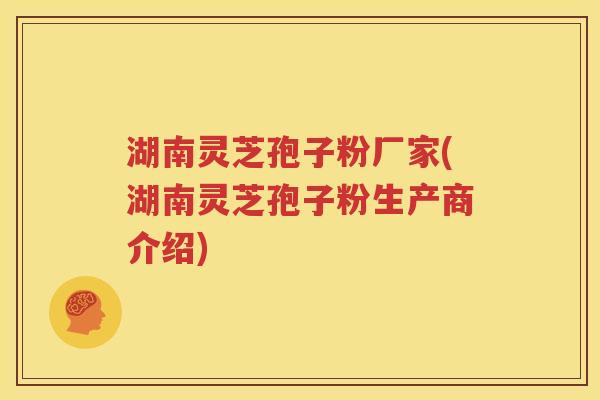 湖南灵芝孢子粉厂家(湖南灵芝孢子粉生产商介绍)
