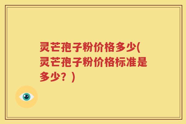 灵芒孢子粉价格多少(灵芒孢子粉价格标准是多少？)