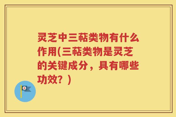 灵芝中三萜类物有什么作用(三萜类物是灵芝的关键成分，具有哪些功效？)