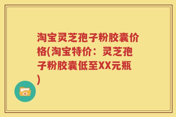 淘宝灵芝孢子粉胶囊价格(淘宝特价：灵芝孢子粉胶囊低至XX元瓶)