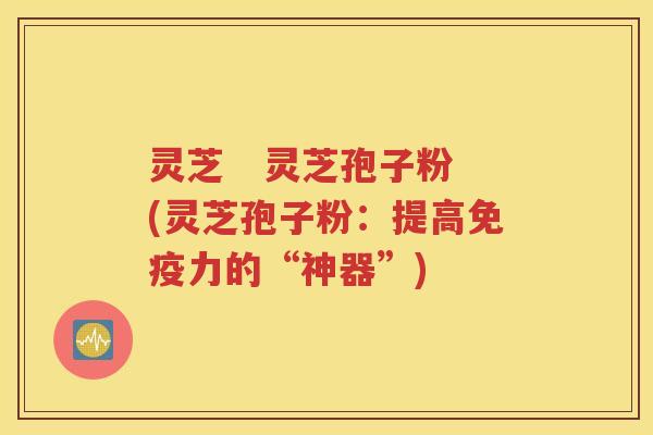 灵芝   灵芝孢子粉(灵芝孢子粉：提高免疫力的“神器”)