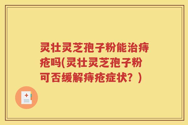 灵壮灵芝孢子粉能治痔疮吗(灵壮灵芝孢子粉可否缓解痔疮症状？)