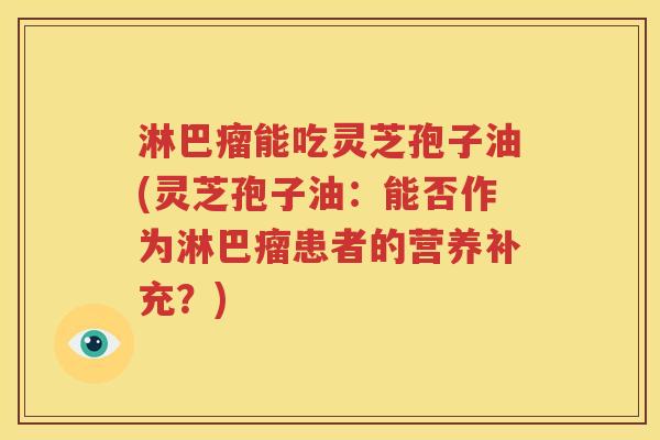 淋巴瘤能吃灵芝孢子油(灵芝孢子油：能否作为淋巴瘤患者的营养补充？)