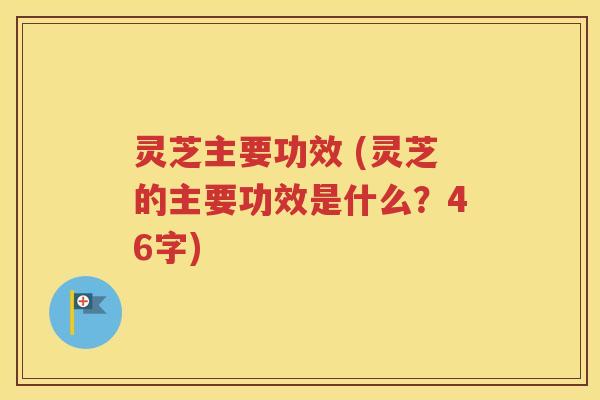 灵芝主要功效 (灵芝的主要功效是什么？46字)