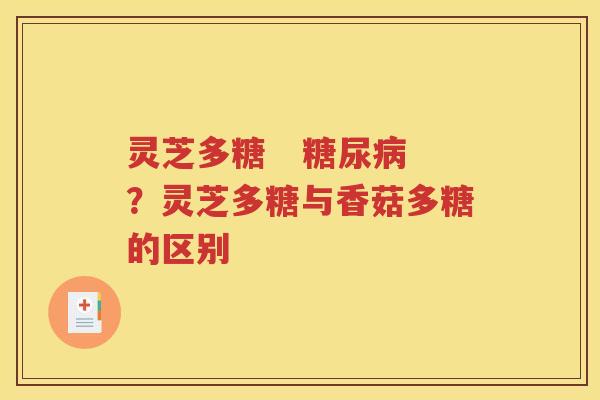 灵芝多糖   糖尿病？灵芝多糖与香菇多糖的区别