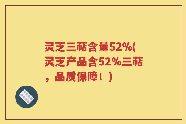 灵芝三萜含量52%(灵芝产品含52%三萜，品质保障！)